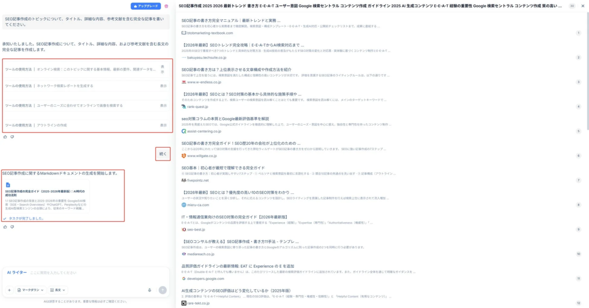 アップグレード SEO記事作成のトピックについて、タイトル、詳細な内容、参考文献を含む完全な記事を書いてください。 承知いたしました。SEO記事作成について、タイトル、詳細な内容、および参考文献を含む長文の完全な記事を作成します。 ツールの使用方法 | オンライン検索: このトピックに関する基本情報、最新の要件、関連データを... 表示 ツールの使用方法 | ネットワーク検索しレポートを生成する 表示 ツールの使用方法 | ユーザーのニーズに合わせてオンラインで画像を検索する 表示 ツールの使用方法 | アウトラインの作成 表示 続く SEO記事作成に関するMarkdownドキュメントの生成を開始します。 SEO記事作成の完全ガイド (2025-2026年最新版): AI時代の成功法則 1.1 SEO記事作成の特集と2025-2026年の重要性 GoogleのAI検索 (SGE・Search Overviews) やChatGPT、Perplexityなどの 生成AI型検索エンジンの台頭により、従来のキーワード戦略... タスクが完了しました。 AIライター ここに質問を入力してください マークダウン 長文 AIは誤答することがあります。重要な情報は必ずご確認ください。 SEO記事作成 2025 2026 最新トレンド 書き方 E-E-A-T ユーザー意図 Google 検索セントラル コンテンツ作成 ガイドライン 2025 AI 生成コンテンツ E-E-A-T 経験の重要性 Google 検索セントラル コンテンツ作成 質の高い... SEO記事の書き方完全マニュアル | 最新トレンドと実務 btobmarketing-textbook.com 【2026年最新版】SEOトレンド完全攻略 | E-E-A-TからAI検索対応まで... bakuyasu.techsuite.co.jp SEO記事の書き方は？上位表示させる文章構成や作成方法紹介 www.w-endless.co.jp 【2026年最新版】SEOとは？SEO対策の基本から具体的な施策手順や... rank-quest.jp seo対策コラムの本格とGoogle最新評価基準を解説 assist-centering.co.jp SEO記事の書き方完全ガイド！SEO歴20年の会社が上位化のための... www.willgate.co.jp SEO基本 | 初心者が最短で理解できる完全ガイド fivepointz.net 【2026年最新版】SEOとは？優先度の高いSEO対策をわかり... mieru-ca.com IT・情報通信業界向けSEO対策の完全ガイド【2026年最新版】 seo-best.jp 【SEOコンサルが教える】SEO記事作成・書き方11手法 - テンプレ... mediareach.co.jp 品質評価ガイドラインの最新情報: EAT に Experience の E を追加 developers.google.com AI生成コンテンツのSEO評価はどう変化しているか（2025年版） rare-tekt.co.jp
