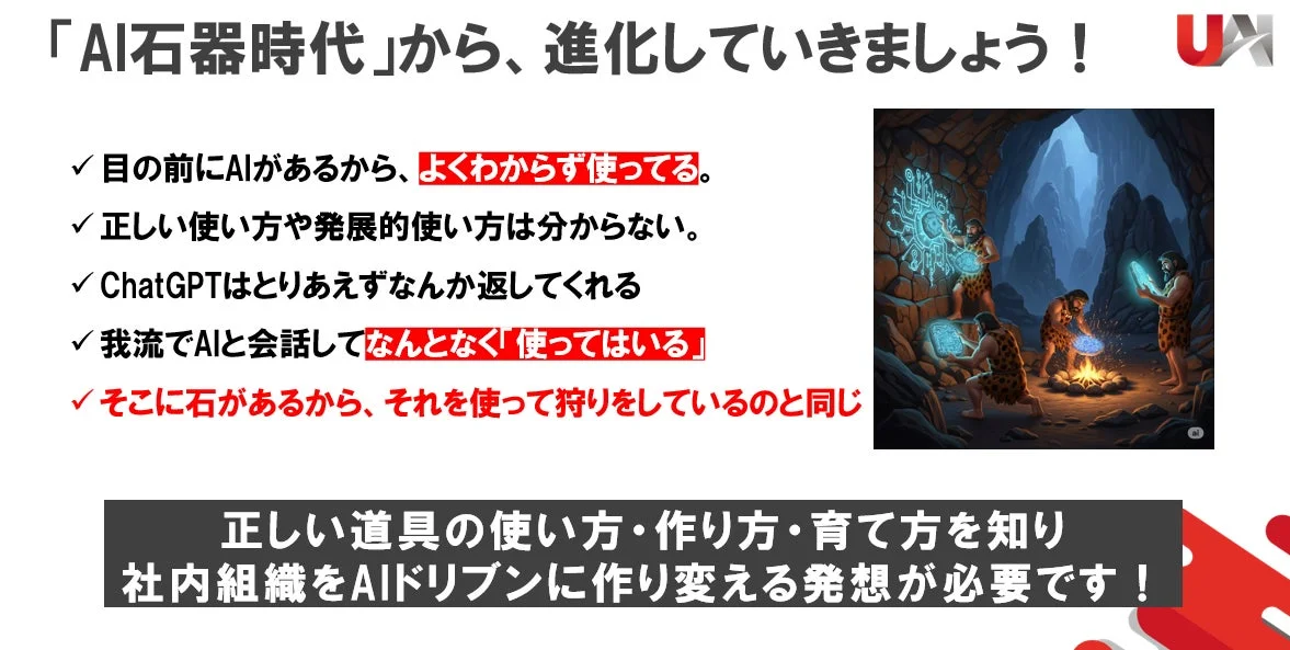AIを「石器時代」のように漠然と使っている現状を指摘し、AIの正しい使い方、作り方、育て方を知り、社内組織をAIドリブンに変革する必要性を訴える