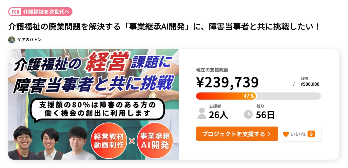 介護福祉の廃業問題と経営課題を解決するため、障害当事者と共に事業承継AIを開発するプロジェクト。支援額の80%は障害者の雇用創出に利用され、クラウドファンディングで目標50万円に対し現在23万円以上を集めている。