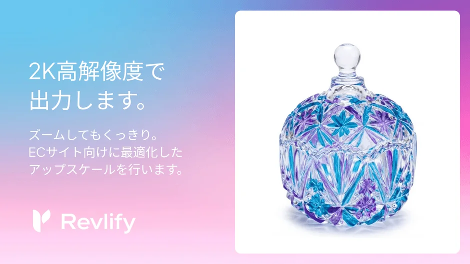 2K高解像度で出力します。ズームしてもくっきり。ECサイト向けに最適化したアップスケールを行います。 Revlify