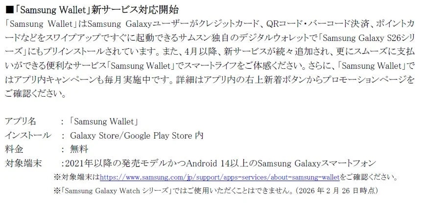 「Samsung Wallet」の新サービス開始を告知。クレジットカード、QR/バーコード決済、ポイントカードに対応するサムスン製デジタルウォレットで、Galaxy S26シリーズにプリインストール。4月以降新サービス追加、アプリ内キャンペーンも実施中。無料。2021年以降発売のAndroid 14以上Galaxyスマホが対象。Galaxy Watchは非対応。