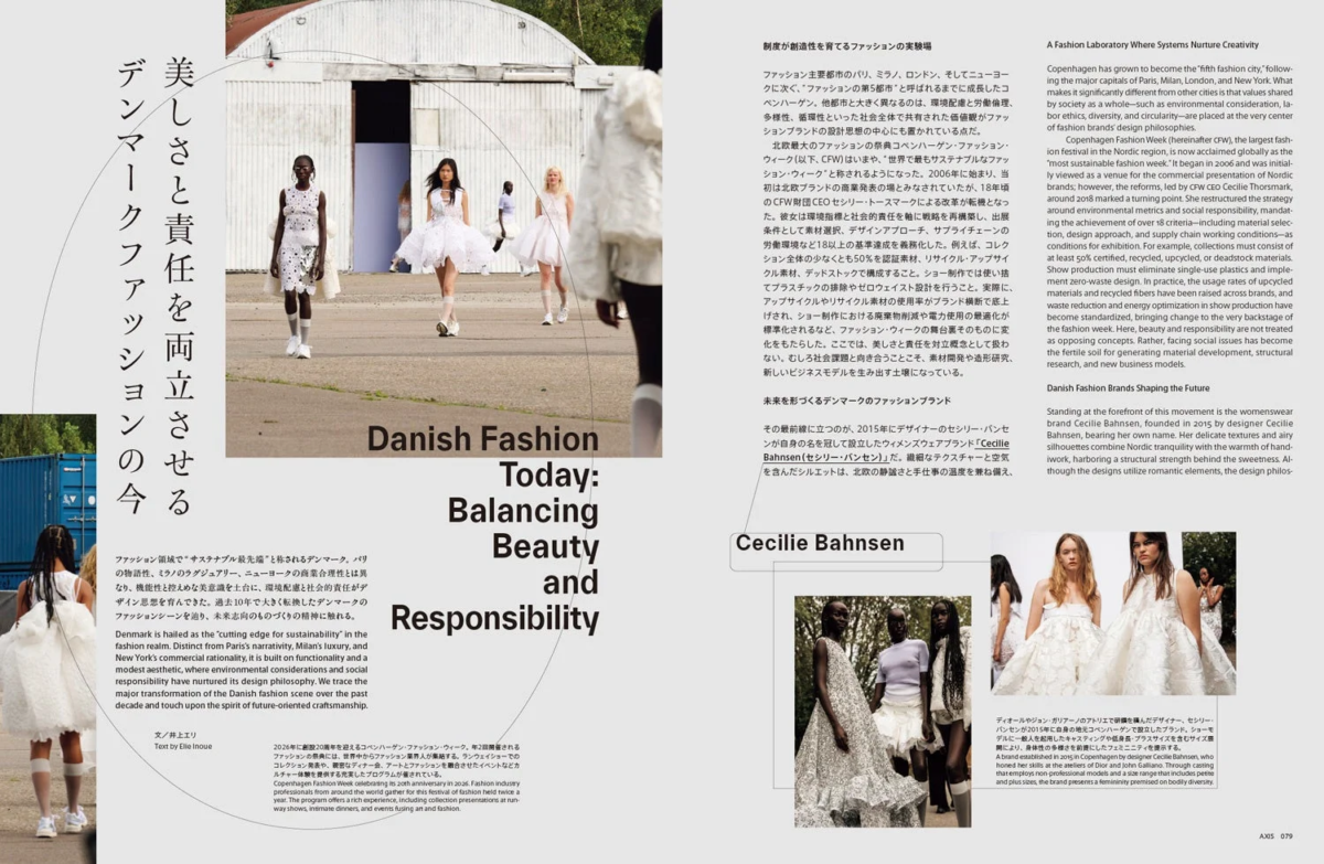 美しさと責任を両立させるデンマークファッションの今 制度が創造性を育てるファッションの実験場 Danish Fashion Today: Balancing Beauty and Responsibility ファッション領域で“サステナブル最先端”と称されるデンマーク。パリ の物語性、ミラノのラグジュアリー、ニューヨークの商業合理性とは異 なり、機能性と控えめな美意識を土台に、環境配慮と社会的責任がデザ イン思想を育んできた。過去10年で大きく転換したデンマークの ファッションシーンを巡り、未来志向のものづくりの精神に触れる。 Denmark is hailed as the “cutting edge for sustainability” in the fashion realm. Distinct from Paris's narrativity, Milan's luxury, and New York's commercial rationality, it is built on functionality and a modest aesthetic, where environmental considerations and social responsibility have nurtured its design philosophy. We trace the major transformation of the Danish fashion scene over the past decade and touch upon the spirit of future-oriented craftsmanship. 文/井上エリ Text by Ellie Inoue 制度が創造性を育てるファッションの実験場 ファッション主要都市のパリ、ミラノ、ロンドン、そしてニューヨー クに次ぐ、“ファッションの第5都市”と呼ばれるまでに成長したコ ペンハーゲン。他都市と大きく異なるのは、環境配慮、多様性、倫理 性といった社会全体で共有された価値観がファッションブランドの 設計思想の中心にも置かれている点だ。 北欧最大のファッションの祭典コペンハーゲン・ファッション・ ウィーク(以下、CFW)はいまや、“世界で最もサステナブルなファッ ション・ウィーク”と称されるようになった。2006年に始まり、当 初は北欧ブランドの商業発表の場とみなされていたが、18年頃 のCFW財団CEOセシリー・トースマークによる改革が転機となっ た。彼女は環境指標と社会的責任を軸に戦略を構築し、出展 条件として素材選択、デザインアプローチ、サプライチェーンの 労働環境など18以上の基準達成を義務化した。例えば、コレク ション全体の少なくとも50%を認証素材、リサイクル・アップサイ クル素材、デッドストックで構成すること。ショー制作では使い捨 てプラスチックの排除やゼロウェイスト設計を行うこと、実際に、 アップサイクルやリサイクル素材の使用率がブランド横断で底上 げされ、ショー制作における廃棄物削減や電力使用の最適化が 標準化されるなど、ファッション・ウィークの舞台裏そのものに 変化をもたらした。ここでは、美しさと責任を対立概念として扱わ ない。むしろ社会課題と向き合うことこそ、素材開発や造形研究、 新しいビジネスモデルを生み出す土壌になっている。 未来を形づくるデンマークのファッションブランド その最前線に立つのが、2015年にデザイナーのセシリー・バンセ ンが自身の名を冠して設立したウィメンズウェアブランド「Cecilie Bahnsen(セシリー・バンセン)」だ。繊細なテクスチャーと空気 を含んだシルエットは、北欧の静謐さと手仕事の温度を兼ね備え、 A Fashion Laboratory Where Systems Nurture Creativity Copenhagen has grown to become the “fifth fashion city,” follow- ing the major capitals of Paris, Milan, London, and New York. What makes it significantly different from other cities is that values shared by society as a whole—such as environmental consideration, la- bor ethics, diversity, and circularity—are placed at the very center of fashion brands' design philosophies. Copenhagen Fashion Week (hereinafter CFW), the largest fash- ion festival in the Nordic region, is now acclaimed globally as the “most sustainable fashion week.” It began in 2006 and was initial- ly viewed as a venue for the commercial presentation of Nordic brands; however, the reforms, led by CFW CEO Cecilie Thorsmark, around 2018 marked a turning point. She restructured the strategy around environmental metrics and social responsibility, mandat- ing the achievement of over 18 criteria—including material selec- tion, design approach, and supply chain working conditions—as conditions for exhibition. For example, collections must consist of at least 50% certified, recycled, upcycled, or deadstock materials. Show production must eliminate single-use plastics and imple- ment zero-waste design. In practice, the usage rates of upcycled materials and recycled fibers have been raised across brands, and waste reduction and energy optimization in show production have become standardized, bringing change to the very backstage of the fashion week. Here, beauty and responsibility are not treated as opposing concepts. Rather, facing social issues has become the fertile soil for generating material development, structural research, and new business models. Danish Fashion Brands Shaping the Future Standing at the forefront of this movement is the womenswear brand Cecilie Bahnsen, founded in 2015 by designer Cecilie Bahnsen, bearing her own name. Her delicate textures and airy silhouettes combine Nordic tranquility with the warmth of hand- iwork, harboring a structural strength behind the sweetness. Al- though the designs utilize romantic elements, the design philos- Cecilie Bahnsen ディオール・ガリアーノのアトリエで研鑽を積んだデザイナー、セシリー・ バンセンが2015年に自身の地元コペンハーゲンで設立したブランド。ショーモ デルに一般人を起用したキャスティングや延長身長・プラスサイズを含むサイズ展 開により、身体性の多様さを前提にしたフェミニニティを提示する。 A brand established in 2015 in Copenhagen by designer Cecilie Bahnsen, who honed her skills at the ateliers of Dior and John Galliano. Through casting that employs non-professional models and a size range that includes petite and plus sizes, the brand presents a femininity premised on bodily diversity. AXIS 079
